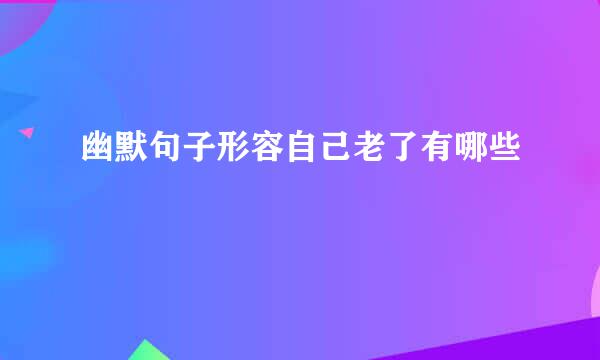幽默句子形容自己老了有哪些