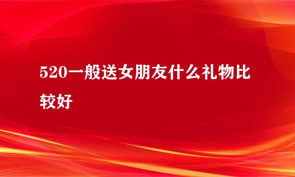 520一般送女朋友什么礼物比较好