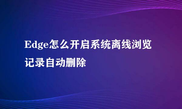 Edge怎么开启系统离线浏览记录自动删除