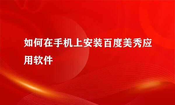 如何在手机上安装百度美秀应用软件