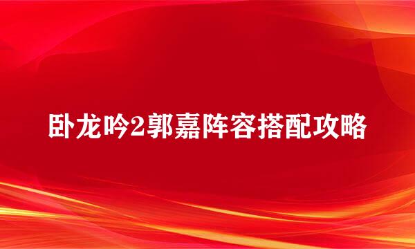 卧龙吟2郭嘉阵容搭配攻略