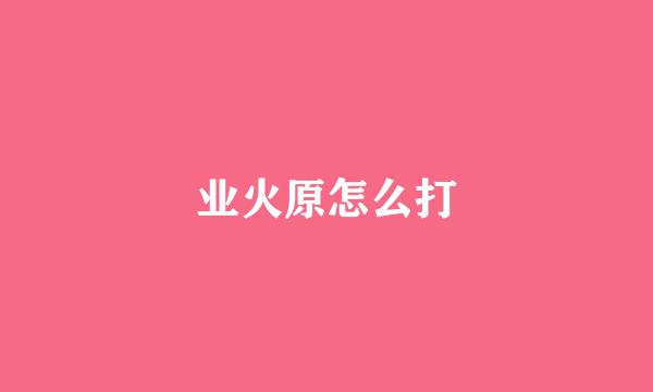 业火原怎么打