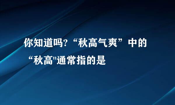 你知道吗?“秋高气爽”中的“秋高