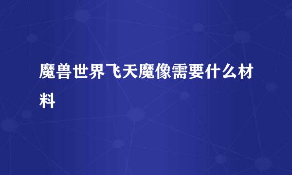 魔兽世界飞天魔像需要什么材料