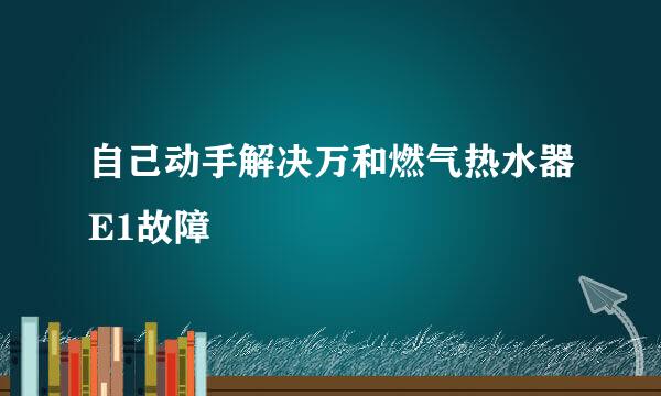 自己动手解决万和燃气热水器E1故障