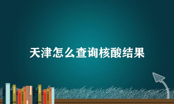 天津怎么查询核酸结果