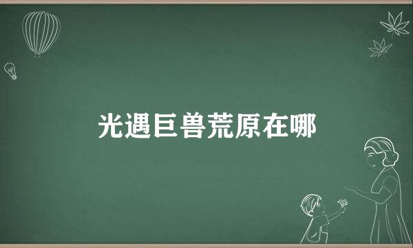 光遇巨兽荒原在哪