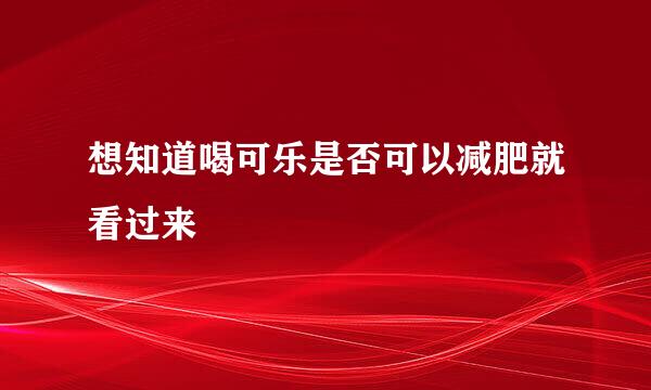 想知道喝可乐是否可以减肥就看过来