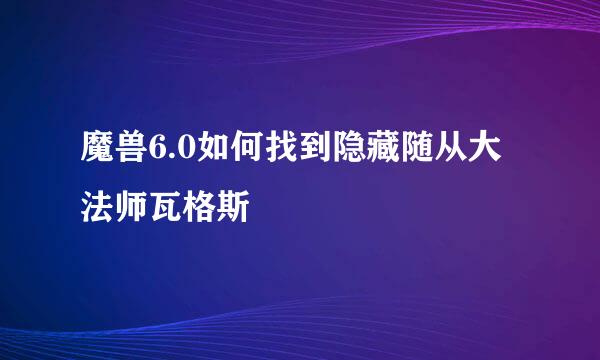 魔兽6.0如何找到隐藏随从大法师瓦格斯
