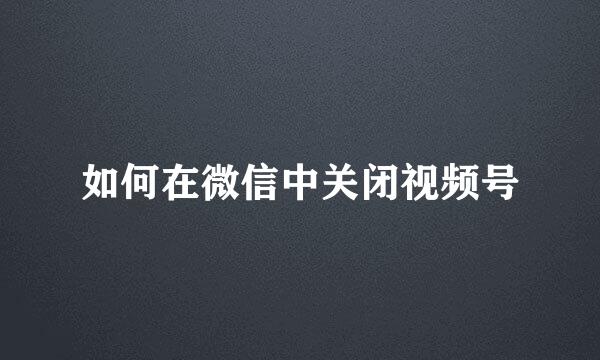 如何在微信中关闭视频号