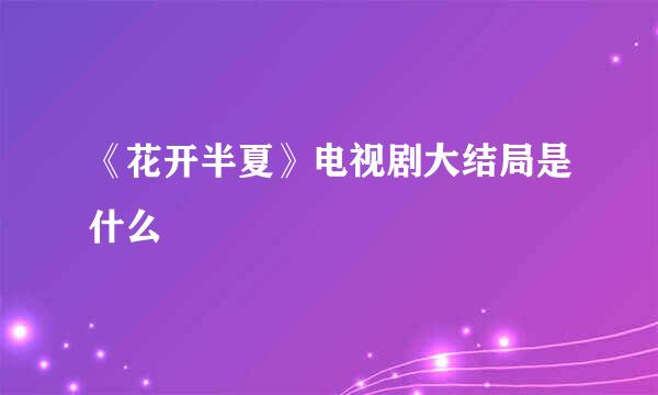 《花开半夏》电视剧大结局是什么