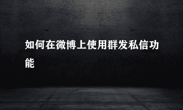 如何在微博上使用群发私信功能