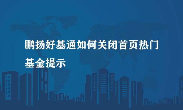 鹏扬好基通如何关闭首页热门基金提示
