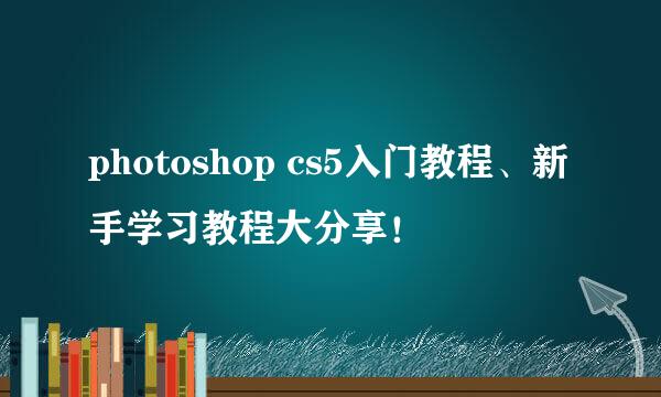 photoshop cs5入门教程、新手学习教程大分享！