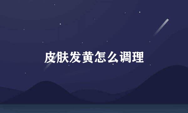 皮肤发黄怎么调理