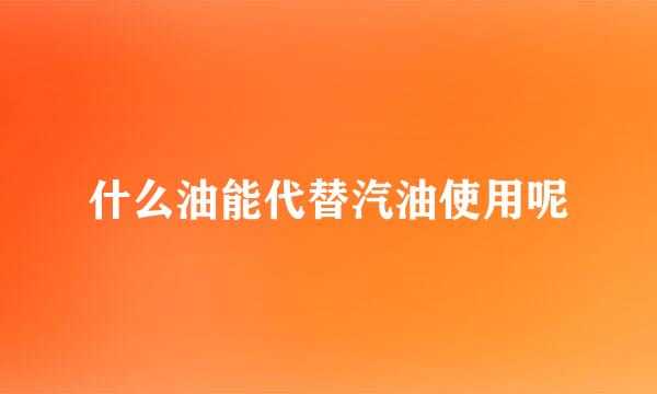 什么油能代替汽油使用呢