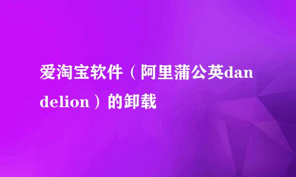 爱淘宝软件（阿里蒲公英dandelion）的卸载