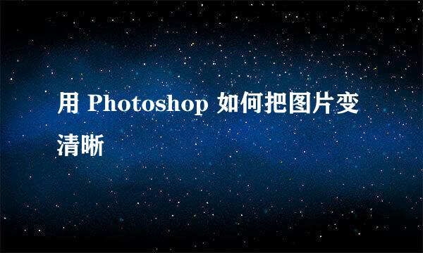 用 Photoshop 如何把图片变清晰