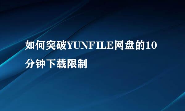 如何突破YUNFILE网盘的10分钟下载限制