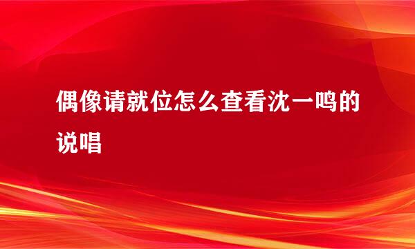 偶像请就位怎么查看沈一鸣的说唱