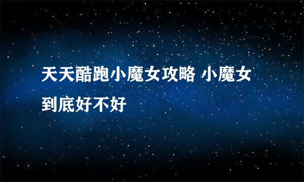 天天酷跑小魔女攻略 小魔女到底好不好