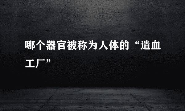 哪个器官被称为人体的“造血工厂”