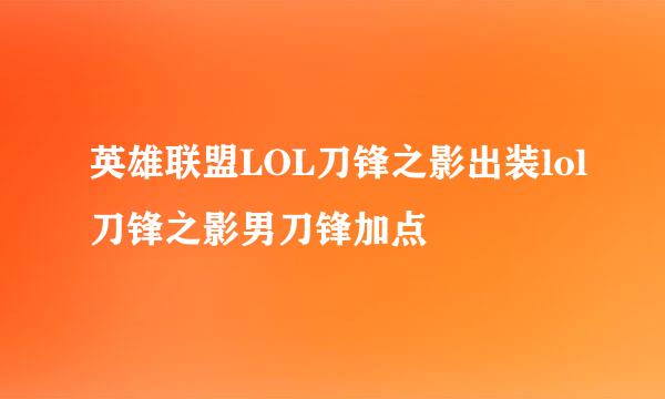 英雄联盟LOL刀锋之影出装lol刀锋之影男刀锋加点