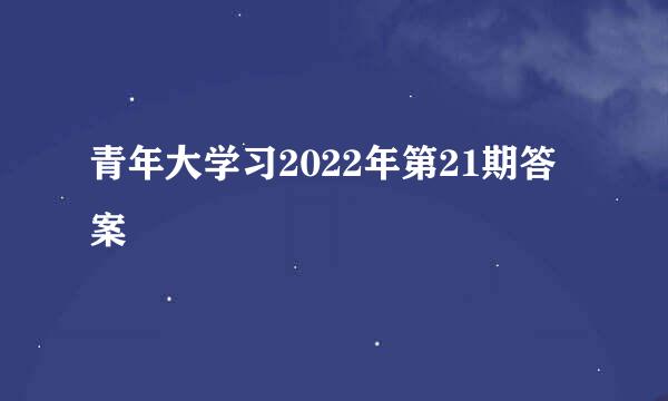 青年大学习2022年第21期答案