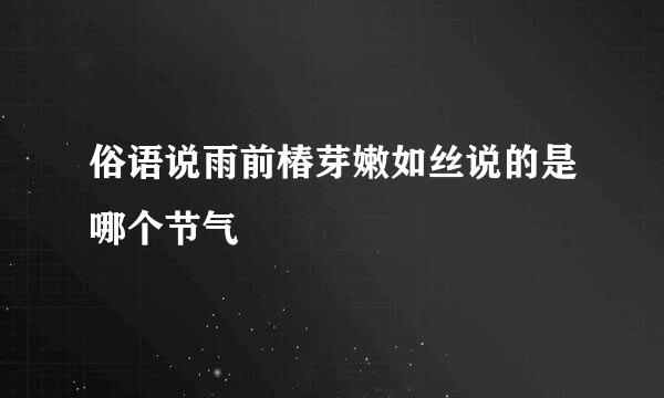 俗语说雨前椿芽嫩如丝说的是哪个节气