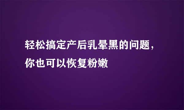轻松搞定产后乳晕黑的问题，你也可以恢复粉嫩