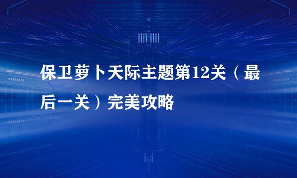 保卫萝卜天际主题第12关（最后一关）完美攻略