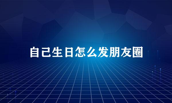 自己生日怎么发朋友圈