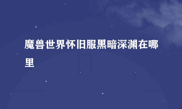 魔兽世界怀旧服黑暗深渊在哪里
