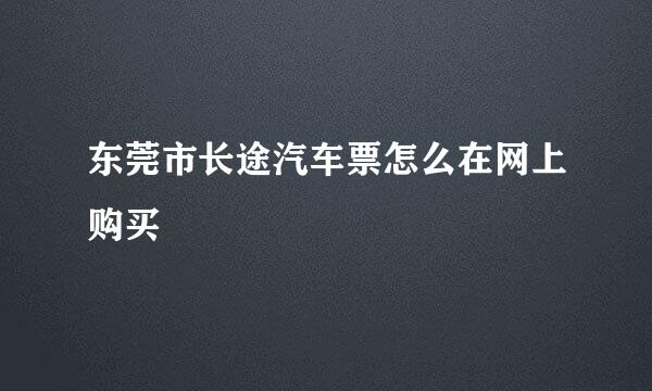 东莞市长途汽车票怎么在网上购买