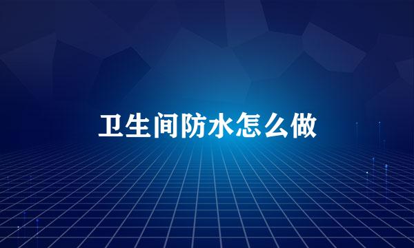卫生间防水怎么做