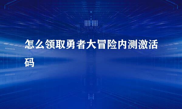 怎么领取勇者大冒险内测激活码