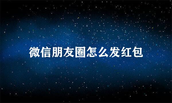 微信朋友圈怎么发红包