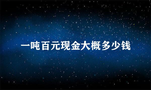 一吨百元现金大概多少钱