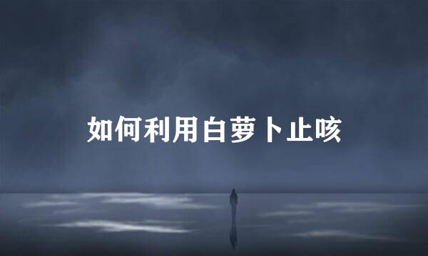 如何利用白萝卜止咳