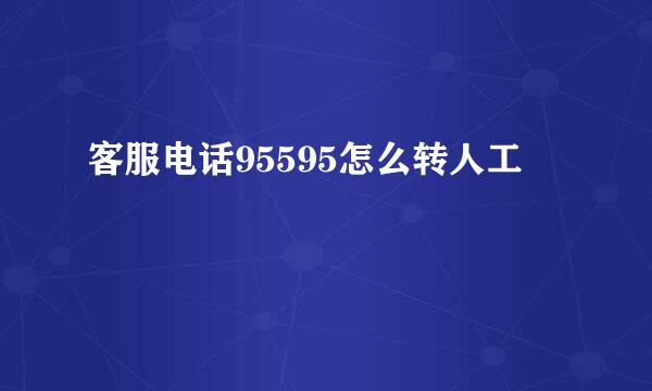 客服电话95595怎么转人工