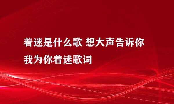 着迷是什么歌 想大声告诉你我为你着迷歌词