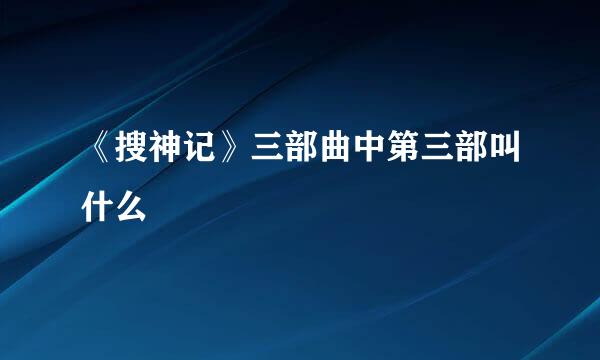 《搜神记》三部曲中第三部叫什么