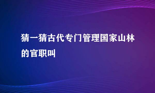 猜一猜古代专门管理国家山林的官职叫