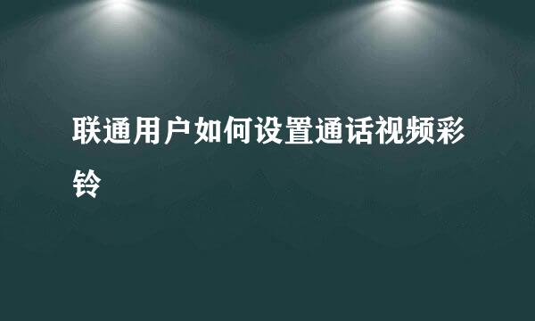 联通用户如何设置通话视频彩铃