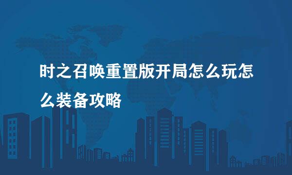 时之召唤重置版开局怎么玩怎么装备攻略