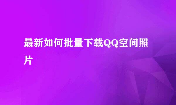 最新如何批量下载QQ空间照片