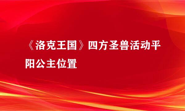《洛克王国》四方圣兽活动平阳公主位置