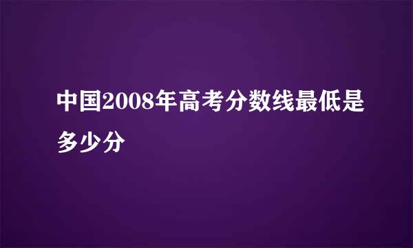 中国2008年高考分数线最低是多少分
