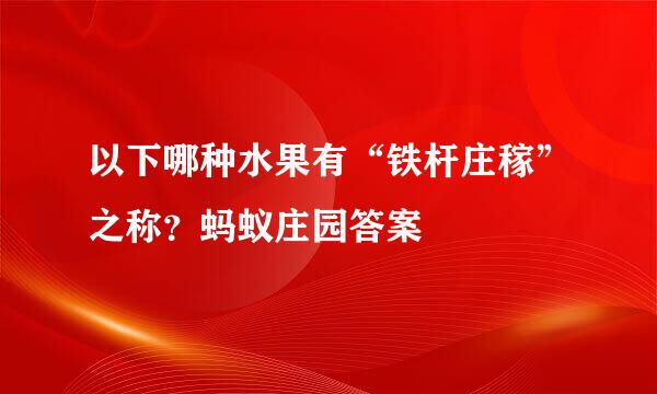 以下哪种水果有“铁杆庄稼”之称？蚂蚁庄园答案