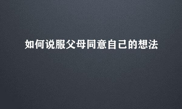 如何说服父母同意自己的想法